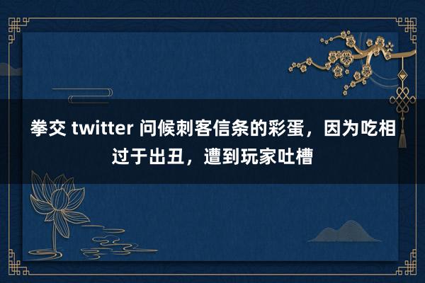 拳交 twitter 问候刺客信条的彩蛋，因为吃相过于出丑，遭到玩家吐槽