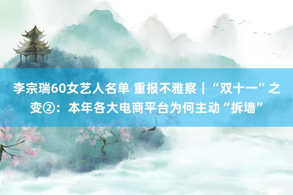 李宗瑞60女艺人名单 重报不雅察｜“双十一”之变②：本年各大电商平台为何主动“拆墙”