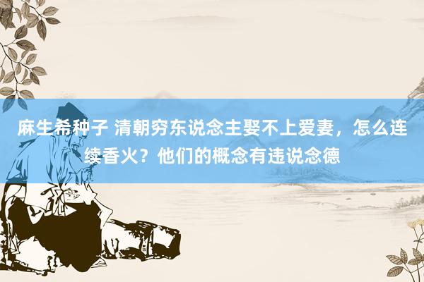 麻生希种子 清朝穷东说念主娶不上爱妻，怎么连续香火？他们的概念有违说念德