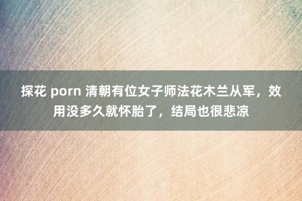 探花 porn 清朝有位女子师法花木兰从军，效用没多久就怀胎了，结局也很悲凉