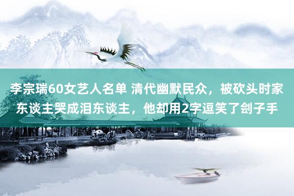 李宗瑞60女艺人名单 清代幽默民众，被砍头时家东谈主哭成泪东谈主，他却用2字逗笑了刽子手