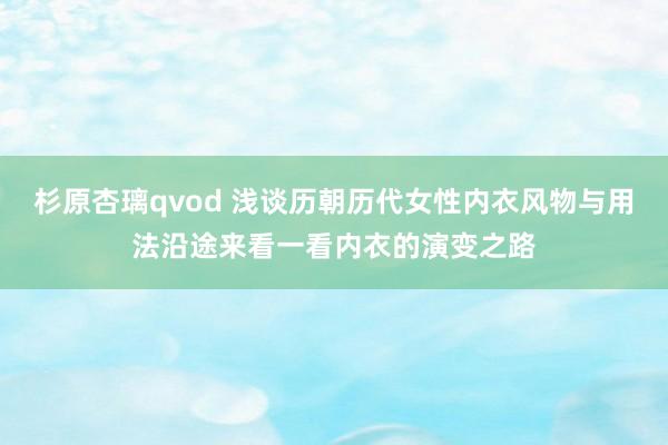 杉原杏璃qvod 浅谈历朝历代女性内衣风物与用法沿途来看一看内衣的演变之路