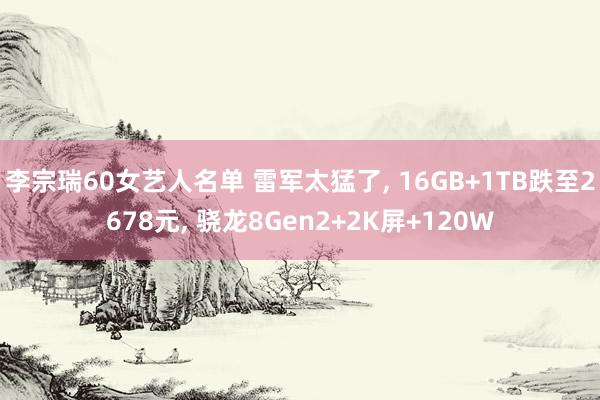 李宗瑞60女艺人名单 雷军太猛了， 16GB+1TB跌至2678元， 骁龙8Gen2+2K屏+120W