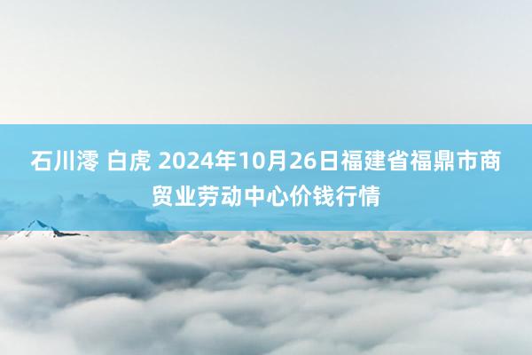 石川澪 白虎 2024年10月26日福建省福鼎市商贸业劳动中心价钱行情