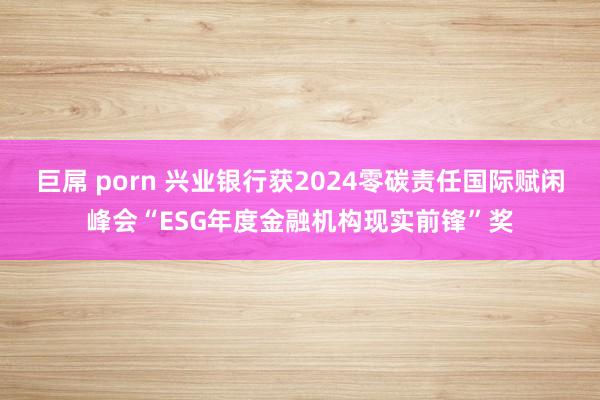 巨屌 porn 兴业银行获2024零碳责任国际赋闲峰会“ESG年度金融机构现实前锋”奖