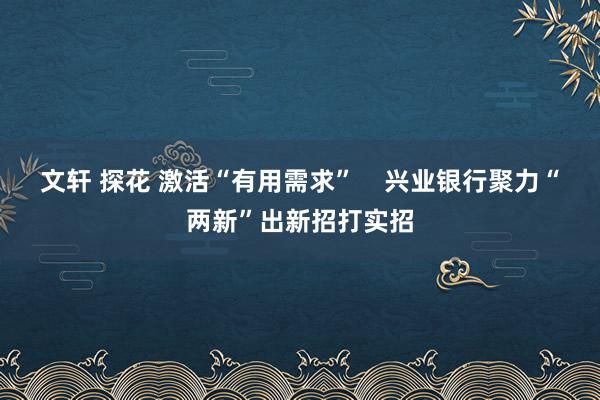 文轩 探花 激活“有用需求”    兴业银行聚力“两新”出新招打实招