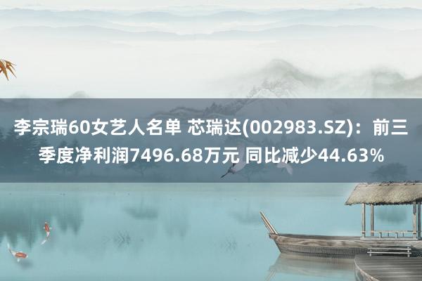 李宗瑞60女艺人名单 芯瑞达(002983.SZ)：前三季度净利润7496.68万元 同比减少44.63%