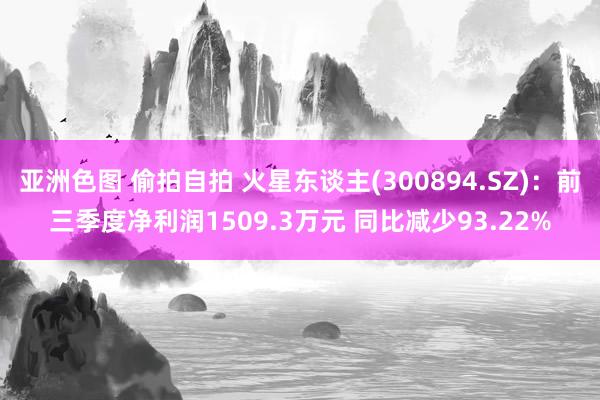 亚洲色图 偷拍自拍 火星东谈主(300894.SZ)：前三季度净利润1509.3万元 同比减少93.22%