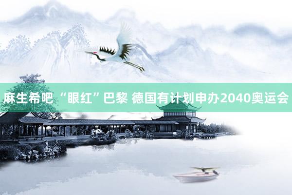 麻生希吧 “眼红”巴黎 德国有计划申办2040奥运会