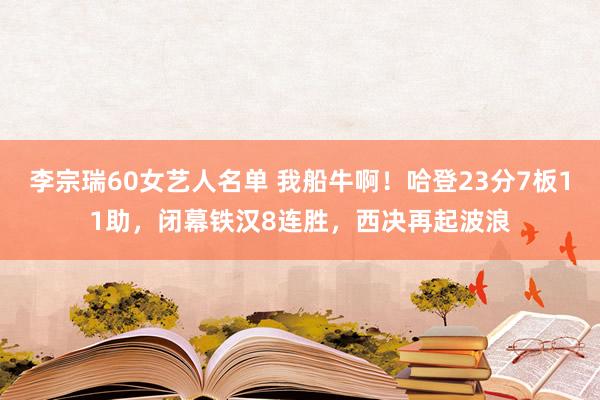 李宗瑞60女艺人名单 我船牛啊！哈登23分7板11助，闭幕铁汉8连胜，西决再起波浪