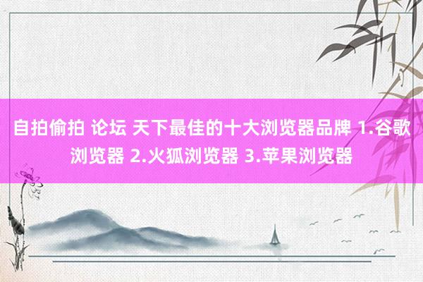 自拍偷拍 论坛 天下最佳的十大浏览器品牌 1.谷歌浏览器 2.火狐浏览器 3.苹果浏览器