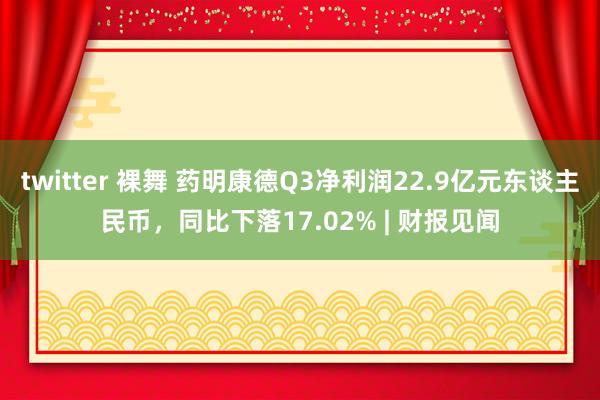 twitter 裸舞 药明康德Q3净利润22.9亿元东谈主民币，同比下落17.02% | 财报见闻