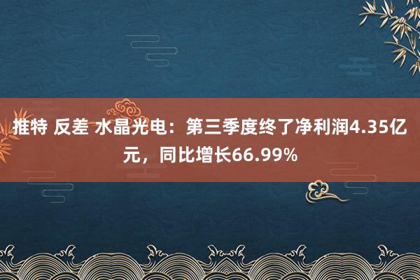 推特 反差 水晶光电：第三季度终了净利润4.35亿元，同比增长66.99%