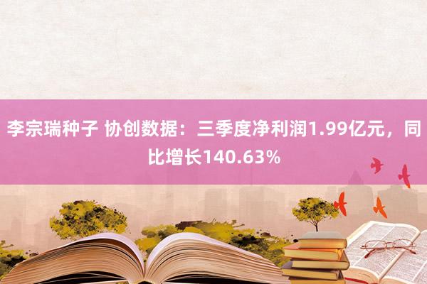 李宗瑞种子 协创数据：三季度净利润1.99亿元，同比增长140.63%