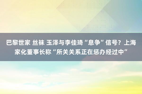 巴黎世家 丝袜 玉泽与李佳琦“息争”信号？上海家化董事长称“所关关系正在惩办经过中”