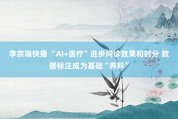 李宗瑞快播 “AI+医疗”进步问诊效果和时分 数据标注成为基础“养料”