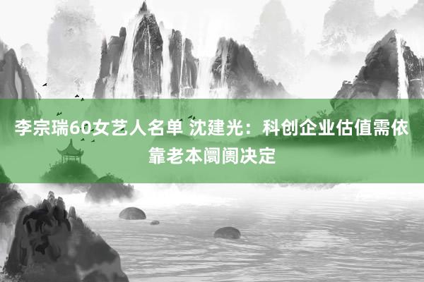 李宗瑞60女艺人名单 沈建光：科创企业估值需依靠老本阛阓决定