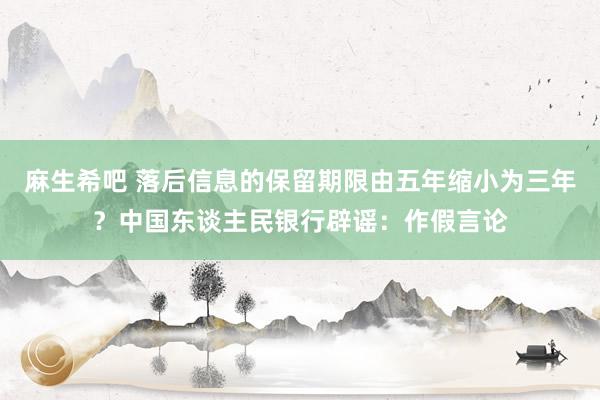 麻生希吧 落后信息的保留期限由五年缩小为三年？中国东谈主民银行辟谣：作假言论