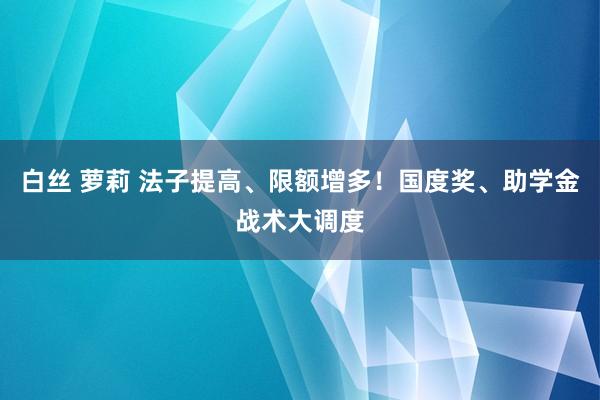 白丝 萝莉 法子提高、限额增多！国度奖、助学金战术大调度