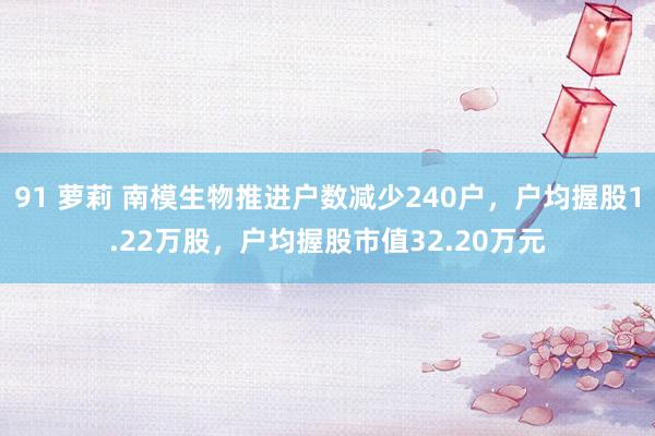 91 萝莉 南模生物推进户数减少240户，户均握股1.22万股，户均握股市值32.20万元