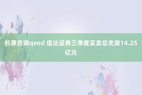 杉原杏璃qvod 信达证券三季度买卖总支拨14.25亿元