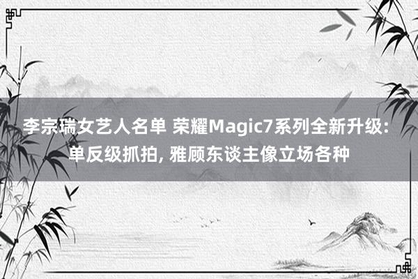 李宗瑞女艺人名单 荣耀Magic7系列全新升级: 单反级抓拍， 雅顾东谈主像立场各种