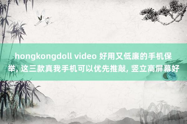 hongkongdoll video 好用又低廉的手机保举， 这三款真我手机可以优先推敲， 竖立高屏幕好