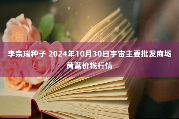 李宗瑞种子 2024年10月30日宇宙主要批发商场茼蒿价钱行情