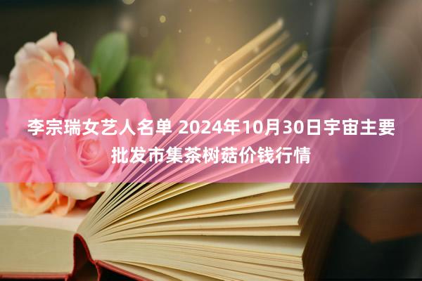 李宗瑞女艺人名单 2024年10月30日宇宙主要批发市集茶树菇价钱行情