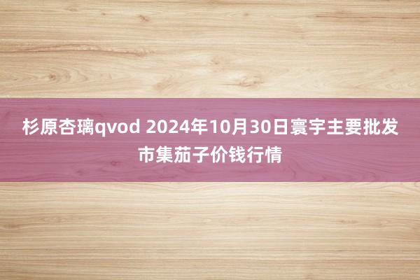 杉原杏璃qvod 2024年10月30日寰宇主要批发市集茄子价钱行情