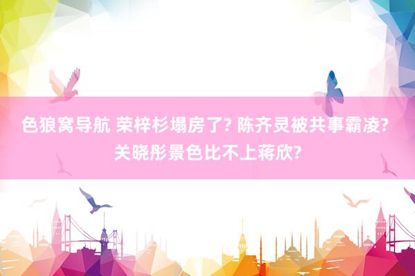 色狼窝导航 荣梓杉塌房了? 陈齐灵被共事霸凌? 关晓彤景色比不上蒋欣?