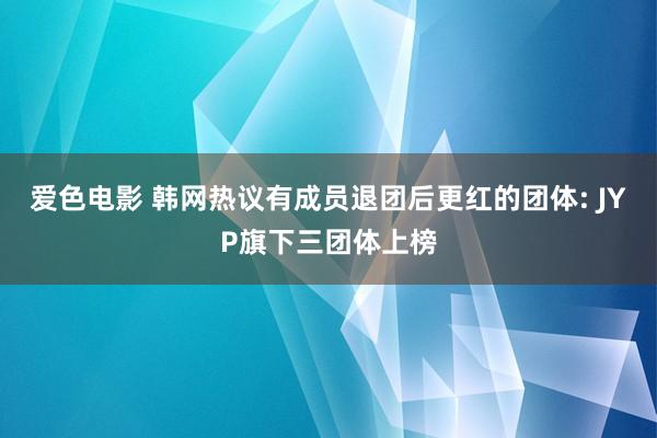 爱色电影 韩网热议有成员退团后更红的团体: JYP旗下三团体上榜