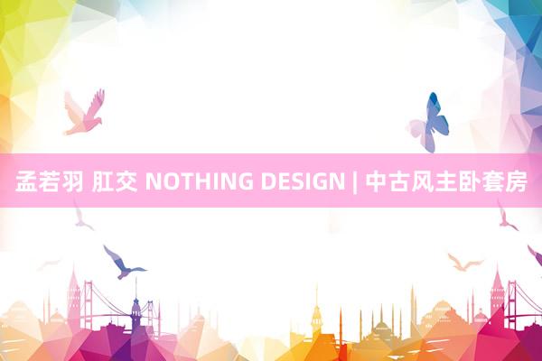 孟若羽 肛交 NOTHING DESIGN | 中古风主卧套房