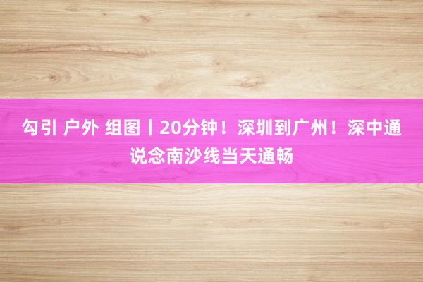 勾引 户外 组图丨20分钟！深圳到广州！深中通说念南沙线当天通畅