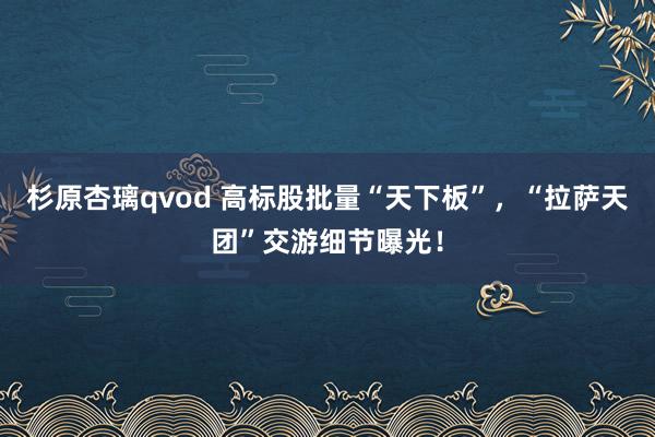 杉原杏璃qvod 高标股批量“天下板”，“拉萨天团”交游细节曝光！