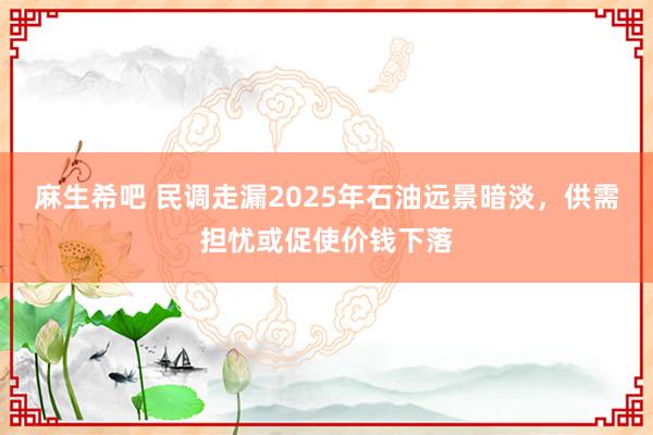 麻生希吧 民调走漏2025年石油远景暗淡，供需担忧或促使价钱下落