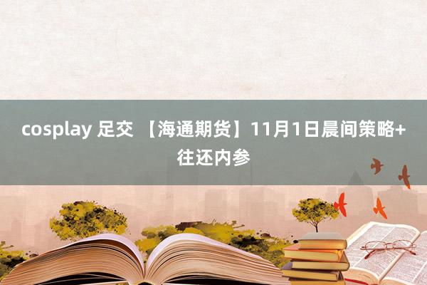 cosplay 足交 【海通期货】11月1日晨间策略+往还内参