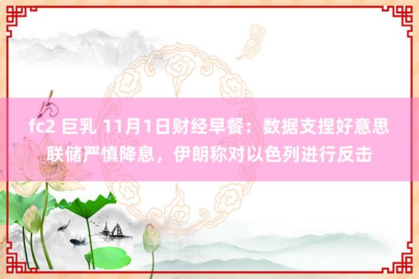 fc2 巨乳 11月1日财经早餐：数据支捏好意思联储严慎降息，伊朗称对以色列进行反击