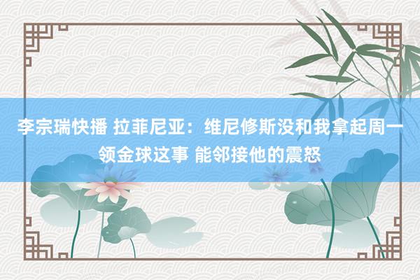 李宗瑞快播 拉菲尼亚：维尼修斯没和我拿起周一领金球这事 能邻接他的震怒