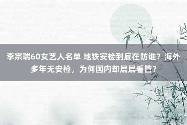 李宗瑞60女艺人名单 地铁安检到底在防谁？海外多年无安检，为何国内却层层看管？