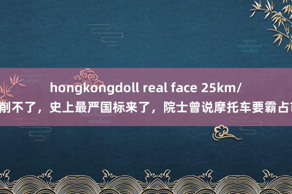 hongkongdoll real face 25km/h改削不了，史上最严国标来了，院士曾说摩托车要霸占市集