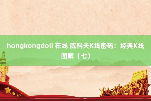 hongkongdoll 在线 威科夫K线密码：经典K线图解（七）