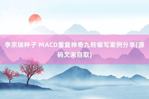 李宗瑞种子 MACD重复神奇九转编写案例分享(源码文末自取)