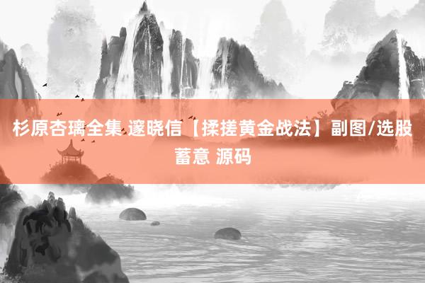 杉原杏璃全集 邃晓信【揉搓黄金战法】副图/选股蓄意 源码