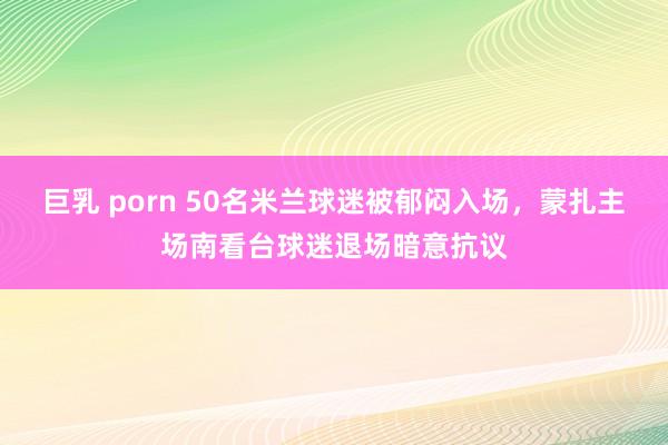 巨乳 porn 50名米兰球迷被郁闷入场，蒙扎主场南看台球迷退场暗意抗议