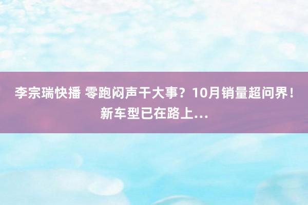 李宗瑞快播 零跑闷声干大事？10月销量超问界！新车型已在路上…