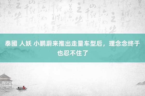 泰國 人妖 小鹏蔚来推出走量车型后，理念念终于也忍不住了