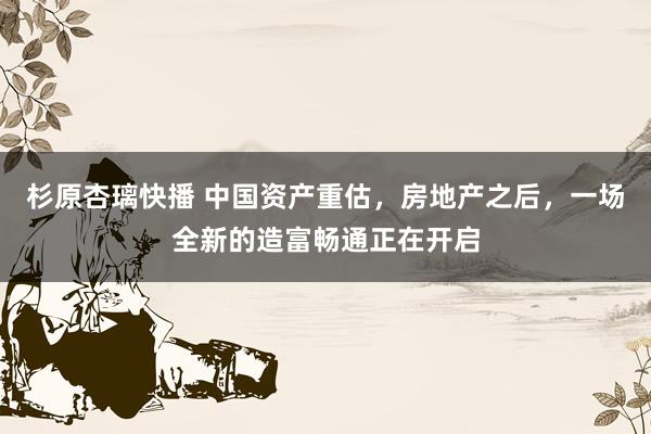 杉原杏璃快播 中国资产重估，房地产之后，一场全新的造富畅通正在开启