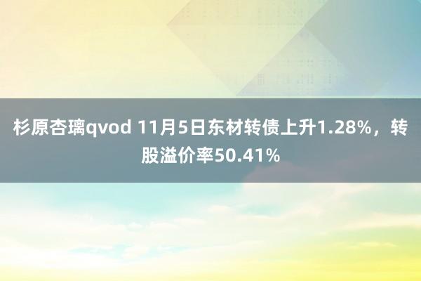 杉原杏璃qvod 11月5日东材转债上升1.28%，转股溢价率50.41%