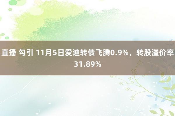 直播 勾引 11月5日爱迪转债飞腾0.9%，转股溢价率31.89%